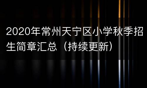 2020年常州天宁区小学秋季招生简章汇总（持续更新）