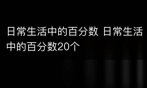 日常生活中的百分数 日常生活中的百分数20个