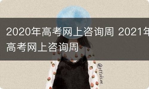 2020年高考网上咨询周 2021年高考网上咨询周