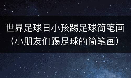 世界足球日小孩踢足球简笔画（小朋友们踢足球的简笔画）