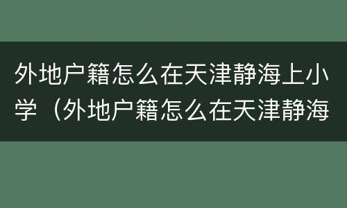 外地户籍怎么在天津静海上小学（外地户籍怎么在天津静海上小学报名）