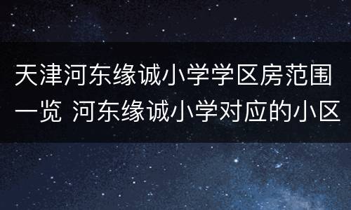 天津河东缘诚小学学区房范围一览 河东缘诚小学对应的小区