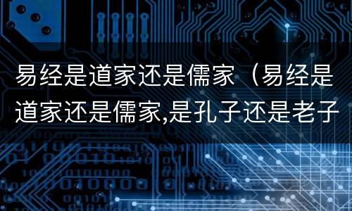 易经是道家还是儒家（易经是道家还是儒家,是孔子还是老子的思想）