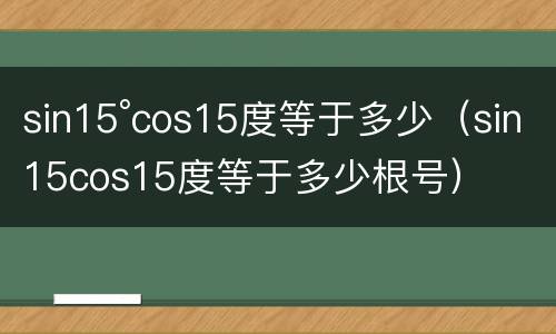 sin15°cos15度等于多少（sin15cos15度等于多少根号）