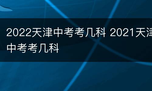 2022天津中考考几科 2021天津中考考几科