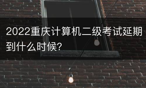 2022重庆计算机二级考试延期到什么时候？