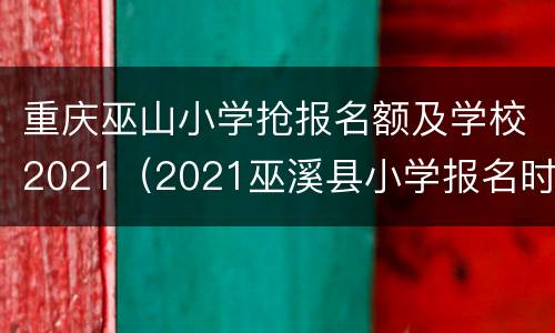 重庆巫山小学抢报名额及学校2021（2021巫溪县小学报名时间）