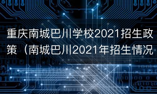 重庆南城巴川学校2021招生政策（南城巴川2021年招生情况）