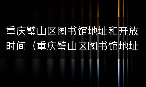 重庆璧山区图书馆地址和开放时间（重庆璧山区图书馆地址和开放时间查询）