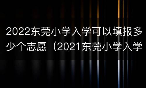2022东莞小学入学可以填报多少个志愿（2021东莞小学入学报名）