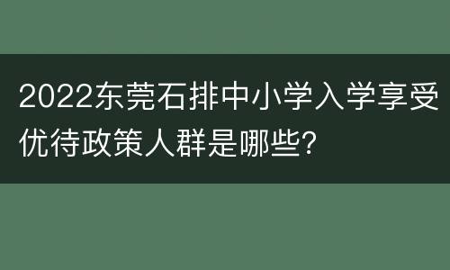 2022东莞石排中小学入学享受优待政策人群是哪些？