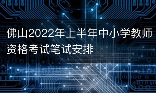 佛山2022年上半年中小学教师资格考试笔试安排
