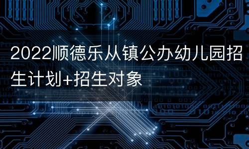 2022顺德乐从镇公办幼儿园招生计划+招生对象