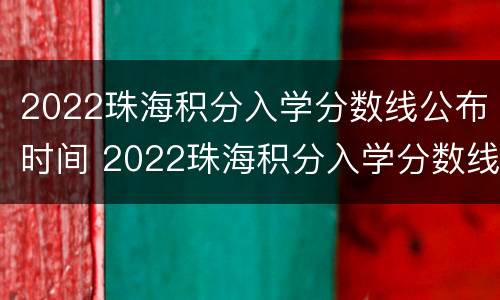 2022珠海积分入学分数线公布时间 2022珠海积分入学分数线公布时间及地点