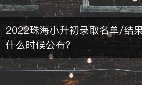 2022珠海小升初录取名单/结果什么时候公布？