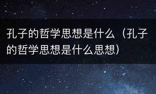 孔子的哲学思想是什么（孔子的哲学思想是什么思想）