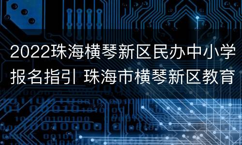 2022珠海横琴新区民办中小学报名指引 珠海市横琴新区教育局