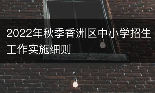 2022年秋季香洲区中小学招生工作实施细则