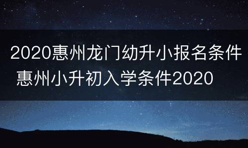2020惠州龙门幼升小报名条件 惠州小升初入学条件2020