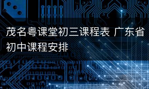 茂名粤课堂初三课程表 广东省初中课程安排