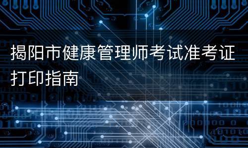 揭阳市健康管理师考试准考证打印指南