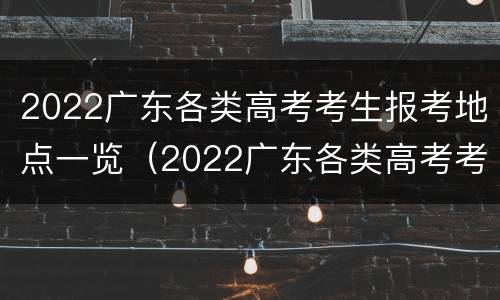 2022广东各类高考考生报考地点一览（2022广东各类高考考生报考地点一览表）