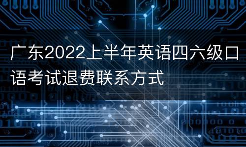 广东2022上半年英语四六级口语考试退费联系方式