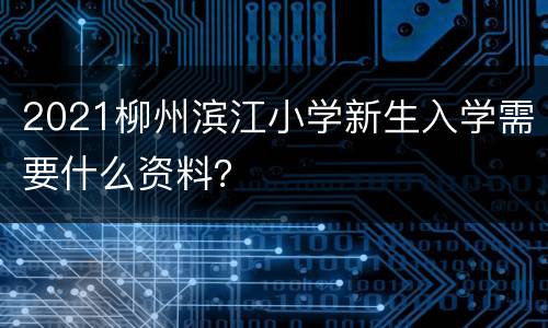 2021柳州滨江小学新生入学需要什么资料？