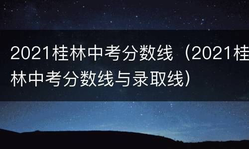 2021桂林中考分数线（2021桂林中考分数线与录取线）