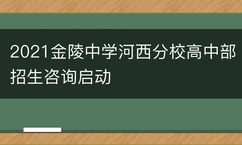 2021金陵中学河西分校高中部招生咨询启动