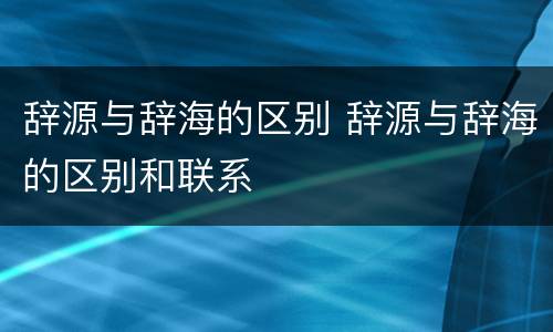 辞源与辞海的区别 辞源与辞海的区别和联系