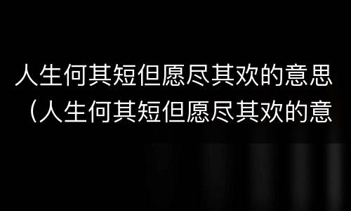 人生何其短但愿尽其欢的意思（人生何其短但愿尽其欢的意思）