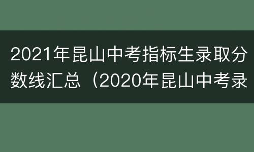 2021年昆山中考指标生录取分数线汇总（2020年昆山中考录取批次）
