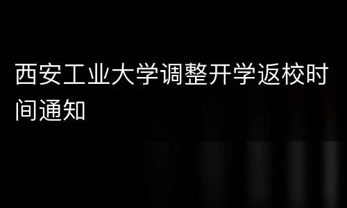 西安工业大学调整开学返校时间通知