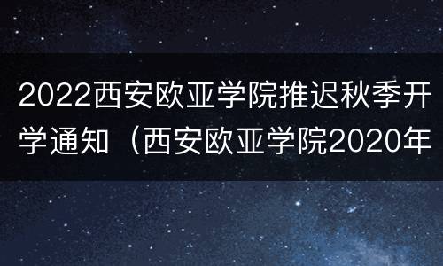 2022西安欧亚学院推迟秋季开学通知（西安欧亚学院2020年开学时间）