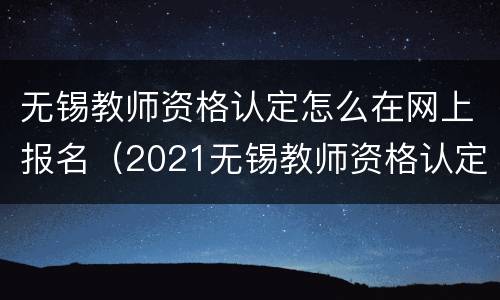 无锡教师资格认定怎么在网上报名（2021无锡教师资格认定公告）