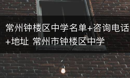常州钟楼区中学名单+咨询电话+地址 常州市钟楼区中学
