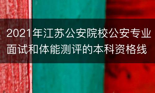 2021年江苏公安院校公安专业面试和体能测评的本科资格线