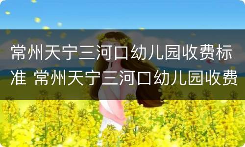 常州天宁三河口幼儿园收费标准 常州天宁三河口幼儿园收费标准最新