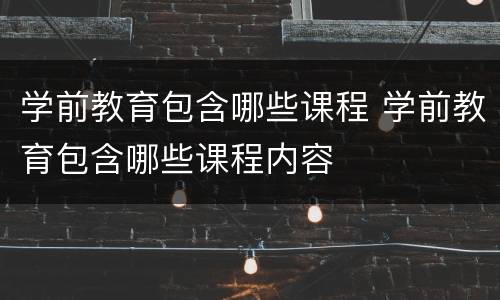 学前教育包含哪些课程 学前教育包含哪些课程内容