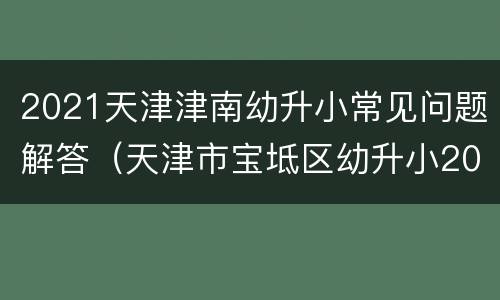 2021天津津南幼升小常见问题解答（天津市宝坻区幼升小2021）