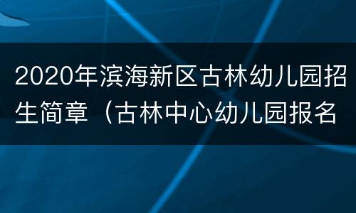2020年滨海新区古林幼儿园招生简章（古林中心幼儿园报名2020年）