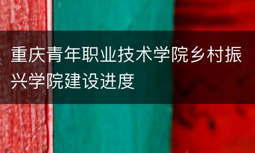 重庆青年职业技术学院乡村振兴学院建设进度
