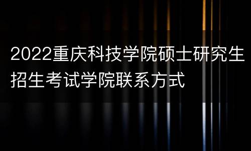 2022重庆科技学院硕士研究生招生考试学院联系方式