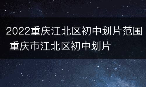 2022重庆江北区初中划片范围 重庆市江北区初中划片