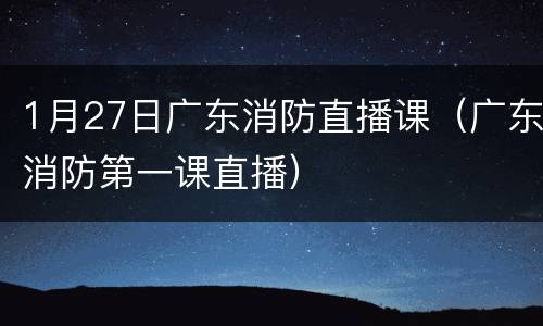 1月27日广东消防直播课（广东消防第一课直播）