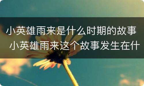 小英雄雨来是什么时期的故事 小英雄雨来这个故事发生在什么时候