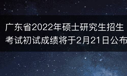 广东省2022年硕士研究生招生考试初试成绩将于2月21日公布