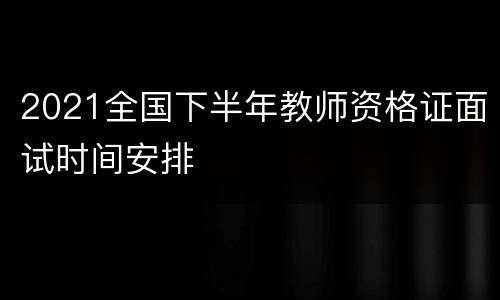 2021全国下半年教师资格证面试时间安排