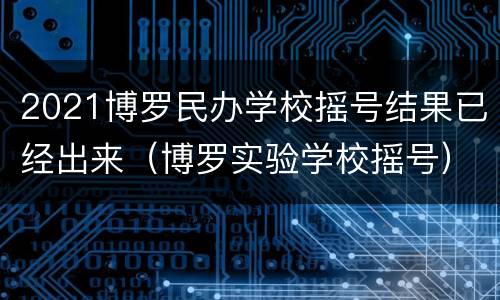 2021博罗民办学校摇号结果已经出来（博罗实验学校摇号）
